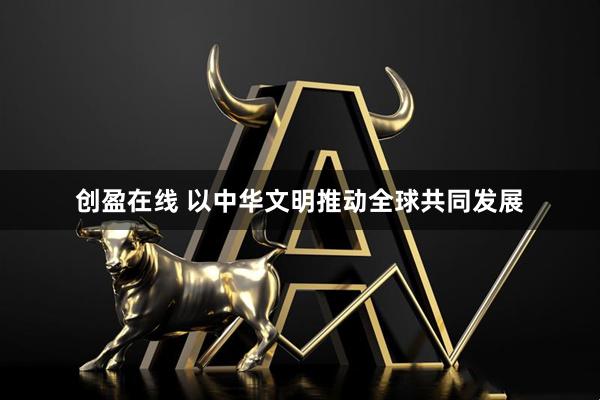 创盈在线 以中华文明推动全球共同发展