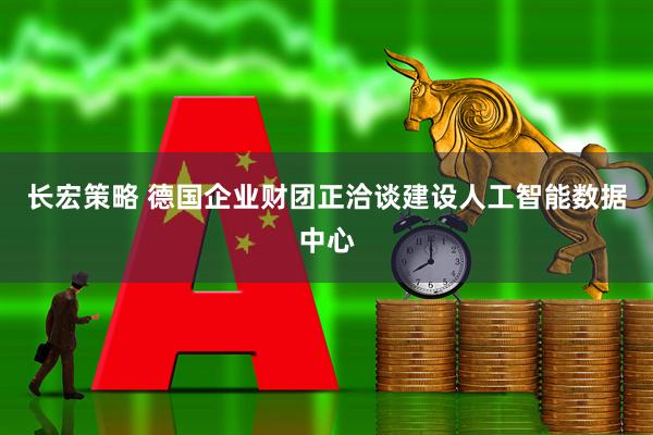 长宏策略 德国企业财团正洽谈建设人工智能数据中心