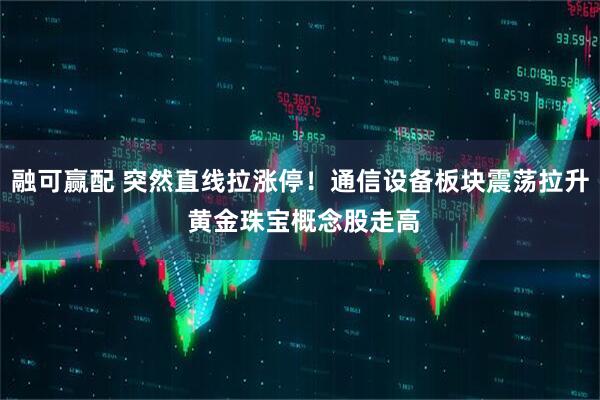 融可赢配 突然直线拉涨停！通信设备板块震荡拉升 黄金珠宝概念股走高