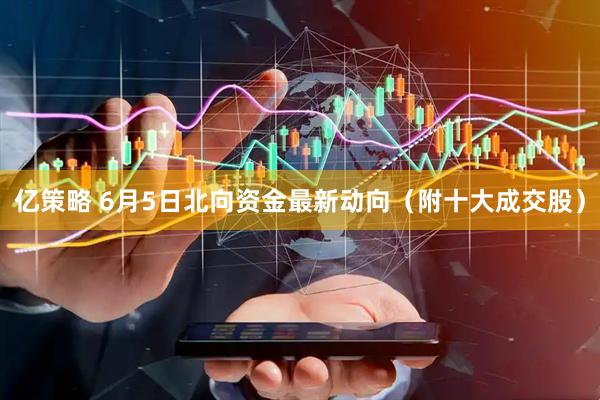 亿策略 6月5日北向资金最新动向（附十大成交股）