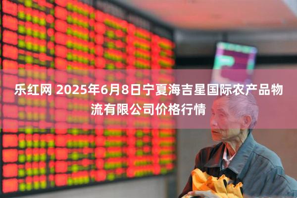 乐红网 2025年6月8日宁夏海吉星国际农产品物流有限公司价格行情