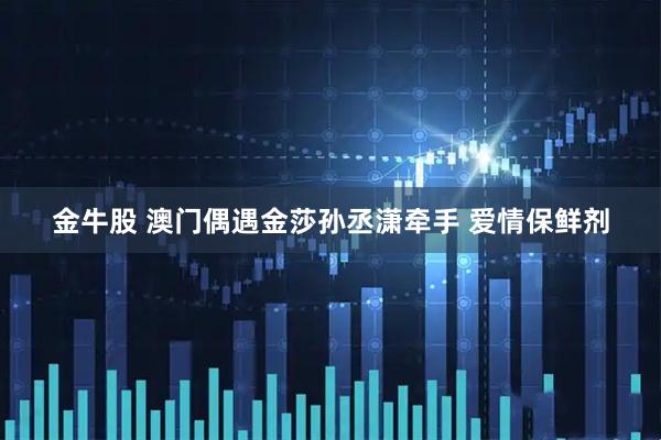 金牛股 澳门偶遇金莎孙丞潇牵手 爱情保鲜剂