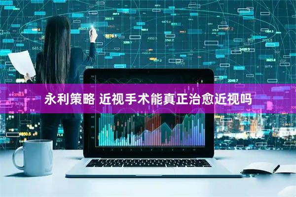 永利策略 近视手术能真正治愈近视吗