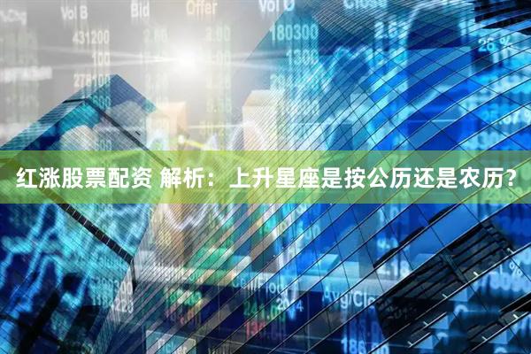 红涨股票配资 解析：上升星座是按公历还是农历？