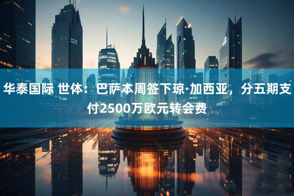 华泰国际 世体：巴萨本周签下琼·加西亚，分五期支付2500万欧元转会费
