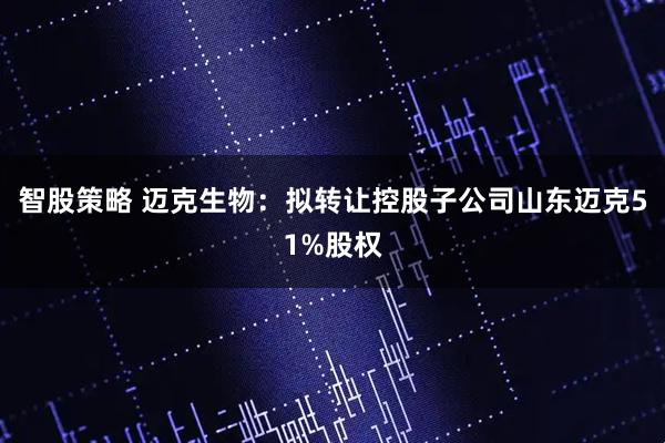 智股策略 迈克生物：拟转让控股子公司山东迈克51%股权