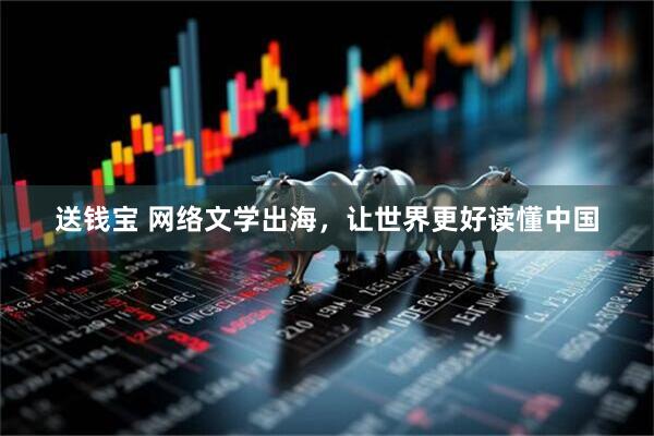 送钱宝 网络文学出海，让世界更好读懂中国