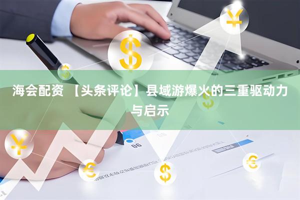 海会配资 【头条评论】县域游爆火的三重驱动力与启示
