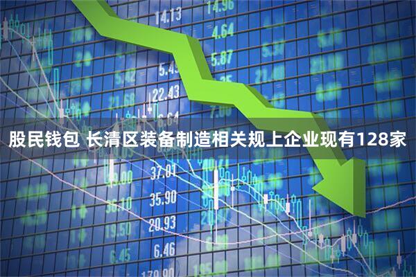 股民钱包 长清区装备制造相关规上企业现有128家