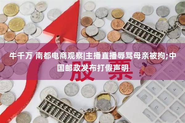 牛千万 南都电商观察|主播直播辱骂母亲被拘;中国邮政发布打假声明