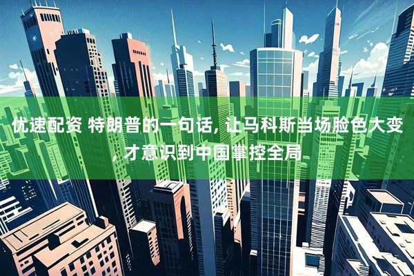 优速配资 特朗普的一句话, 让马科斯当场脸色大变, 才意识到中国掌控全局