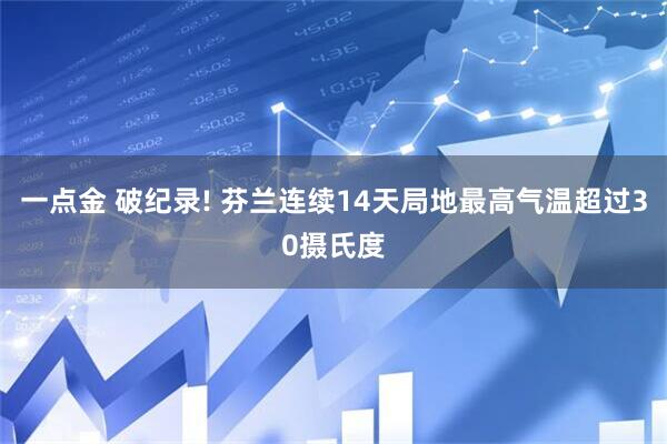 一点金 破纪录! 芬兰连续14天局地最高气温超过30摄氏度