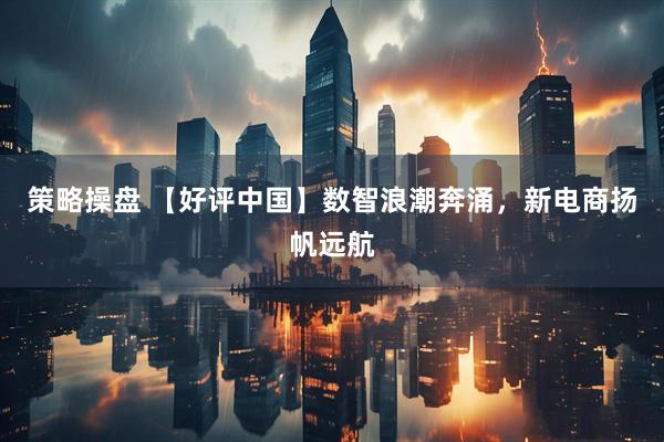 策略操盘 【好评中国】数智浪潮奔涌，新电商扬帆远航