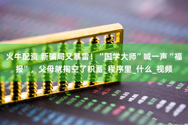 火牛配资 新骗局又暴雷！“国学大师”喊一声“福报”，父母就掏空了积蓄_程序里_什么_视频