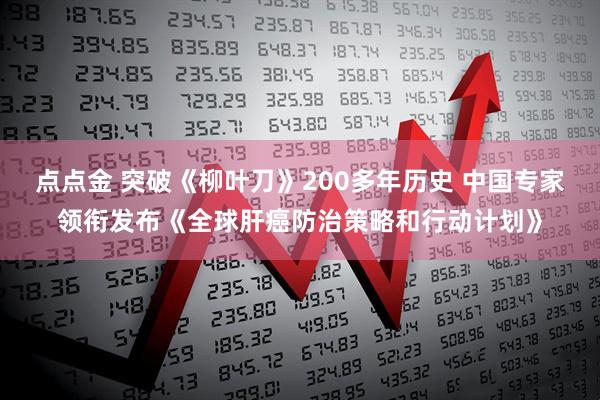点点金 突破《柳叶刀》200多年历史 中国专家领衔发布《全球肝癌防治策略和行动计划》