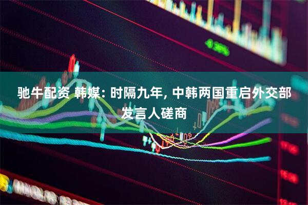 驰牛配资 韩媒: 时隔九年, 中韩两国重启外交部发言人磋商