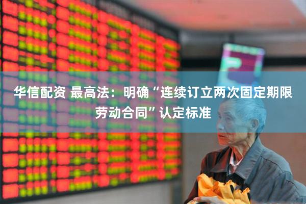 华信配资 最高法：明确“连续订立两次固定期限劳动合同”认定标准