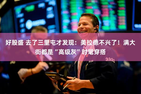 好股盛 去了三里屯才发现：美拉德不兴了！满大街都是“高级灰”时髦穿搭