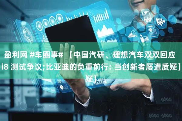 盈利网 #车圈事# 【中国汽研、理想汽车双双回应 i8 测试争议;比亚迪的负重前行: 当创新者屡遭质疑】