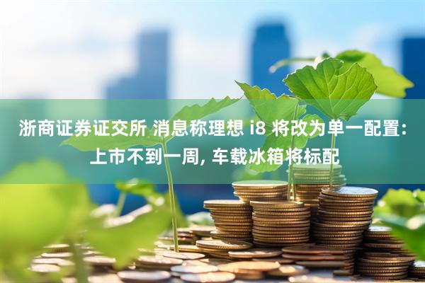 浙商证券证交所 消息称理想 i8 将改为单一配置: 上市不到一周, 车载冰箱将标配