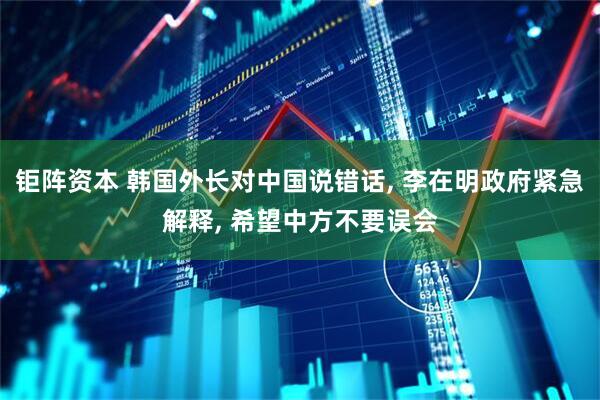 钜阵资本 韩国外长对中国说错话, 李在明政府紧急解释, 希望中方不要误会