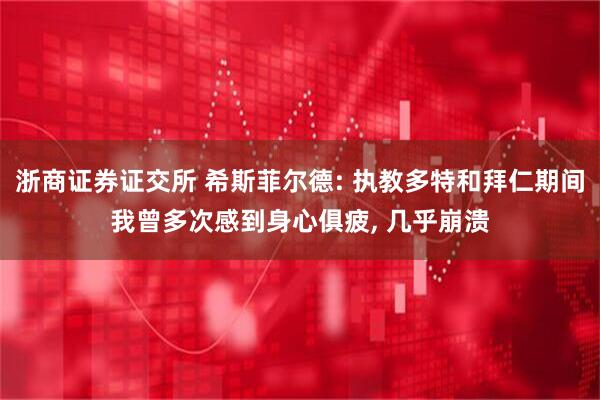 浙商证券证交所 希斯菲尔德: 执教多特和拜仁期间我曾多次感到身心俱疲, 几乎崩溃