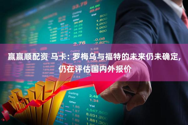 赢赢顺配资 马卡: 罗梅乌与福特的未来仍未确定, 仍在评估国内外报价
