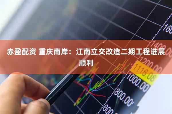 赤盈配资 重庆南岸：江南立交改造二期工程进展顺利