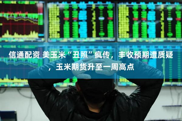 信通配资 美玉米“丑照”疯传，丰收预期遭质疑，玉米期货升至一周高点