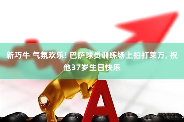 新巧牛 气氛欢乐! 巴萨球员训练场上拍打莱万, 祝他37岁生日快乐