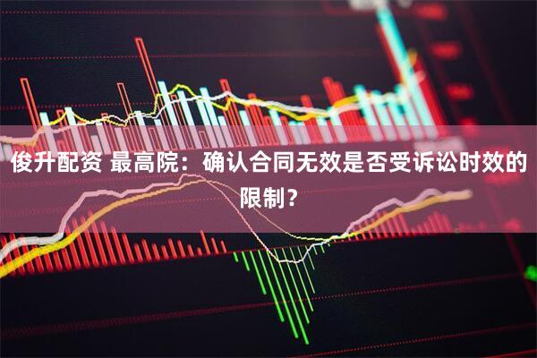 俊升配资 最高院：确认合同无效是否受诉讼时效的限制？