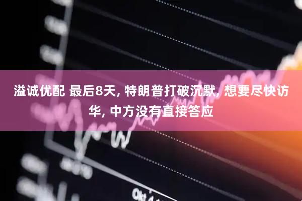 溢诚优配 最后8天, 特朗普打破沉默, 想要尽快访华, 中方没有直接答应
