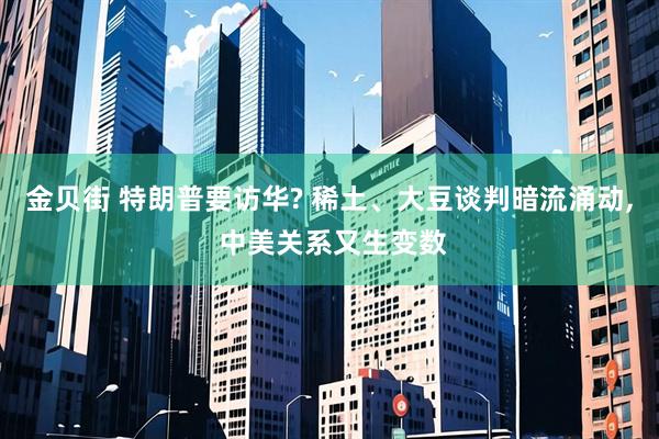 金贝街 特朗普要访华? 稀土、大豆谈判暗流涌动, 中美关系又生变数