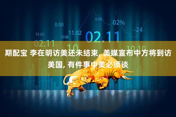 期配宝 李在明访美还未结束, 美媒宣布中方将到访美国, 有件事中美必须谈