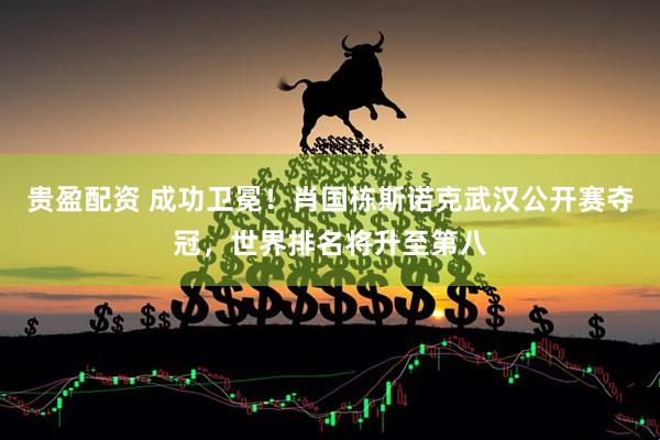 贵盈配资 成功卫冕！肖国栋斯诺克武汉公开赛夺冠，世界排名将升至第八