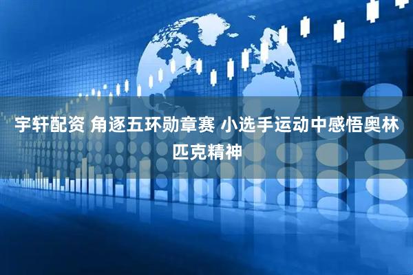 宇轩配资 角逐五环勋章赛 小选手运动中感悟奥林匹克精神