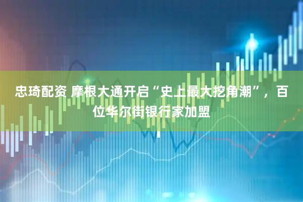 忠琦配资 摩根大通开启“史上最大挖角潮”，百位华尔街银行家加盟