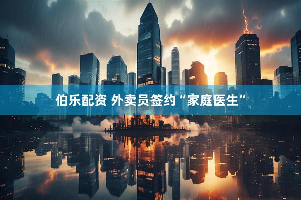 伯乐配资 外卖员签约“家庭医生”