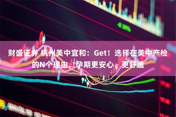 财盛证券 杭州美中宜和：Get！选择在美中产检的N个理由，孕期更安心、更舒适