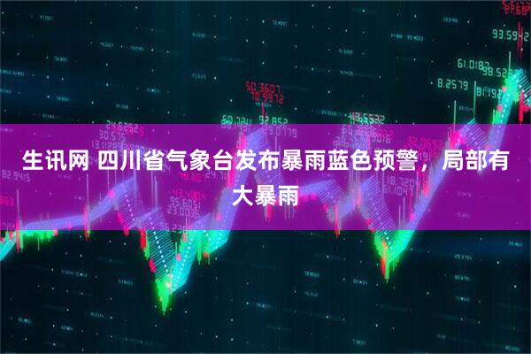 生讯网 四川省气象台发布暴雨蓝色预警，局部有大暴雨