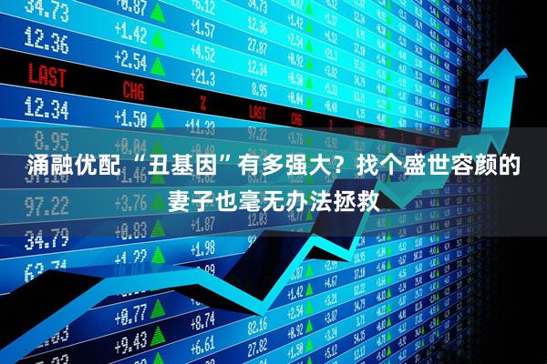 涌融优配 “丑基因”有多强大？找个盛世容颜的妻子也毫无办法拯救