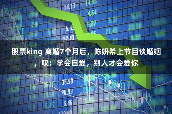 股票king 离婚7个月后，陈妍希上节目谈婚姻，叹：学会自爱，别人才会爱你