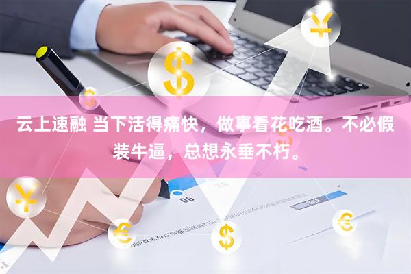 云上速融 当下活得痛快，做事看花吃酒。不必假装牛逼，总想永垂不朽。