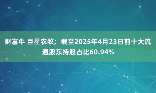财富牛 巨星农牧：截至2025年4月23日前十大流通股东持股占比60.94%
