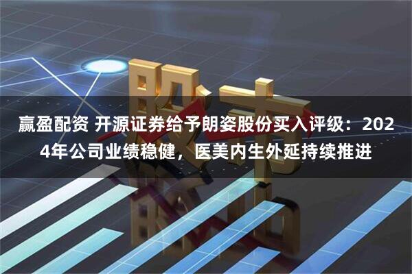 赢盈配资 开源证券给予朗姿股份买入评级：2024年公司业绩稳健，医美内生外延持续推进