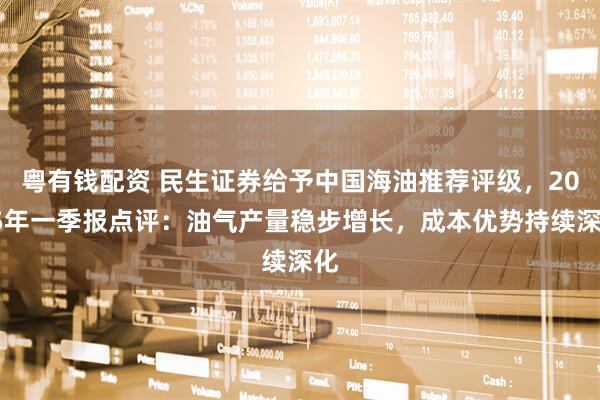 粤有钱配资 民生证券给予中国海油推荐评级，2025年一季报点评：油气产量稳步增长，成本优势持续深化