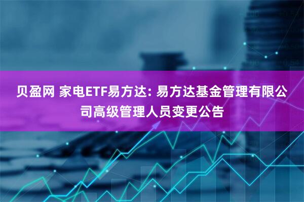 贝盈网 家电ETF易方达: 易方达基金管理有限公司高级管理人员变更公告