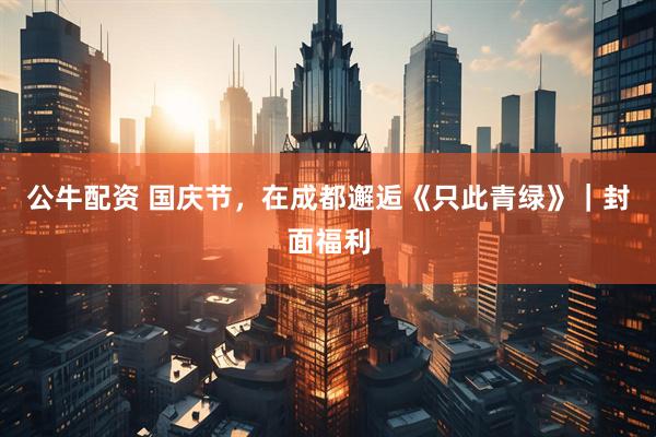 公牛配资 国庆节，在成都邂逅《只此青绿》｜封面福利