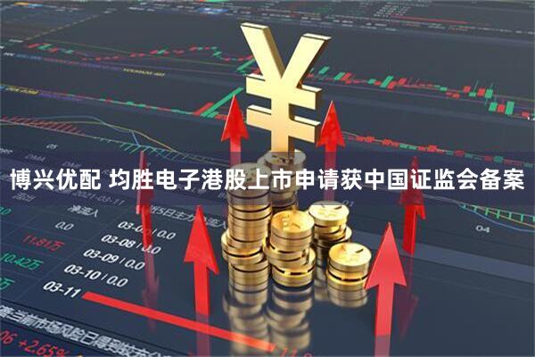博兴优配 均胜电子港股上市申请获中国证监会备案