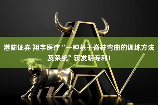 港陆证券 翔宇医疗“一种基于脊柱弯曲的训练方法及系统”获发明专利！